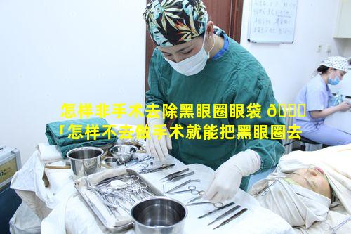 怎样非手术去除黑眼圈眼袋 🕊 「怎样不去做手术就能把黑眼圈去掉」